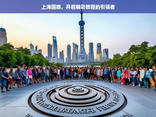 上海国旅，开启精彩旅程的引领者