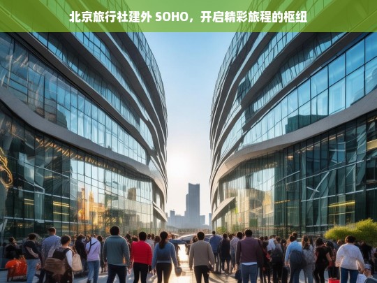 北京旅行社建外 SOHO，开启精彩旅程的枢纽