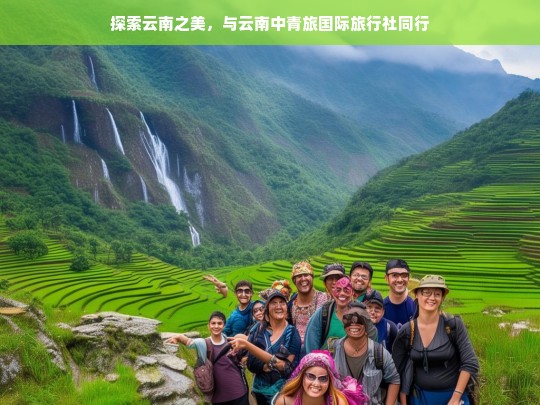 探索云南之美，与云南中青旅国际旅行社同行