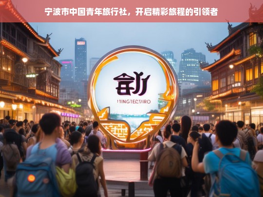 宁波市中国青年旅行社，开启精彩旅程的引领者