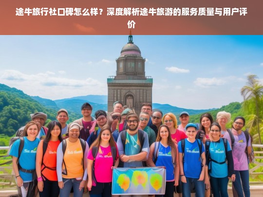 途牛旅行社口碑怎么样？深度解析途牛旅游的服务质量与用户评价