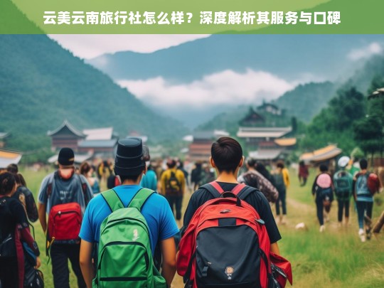 云美云南旅行社怎么样？深度解析其服务与口碑