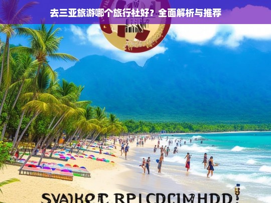 去三亚旅游哪个旅行社好？全面解析与推荐