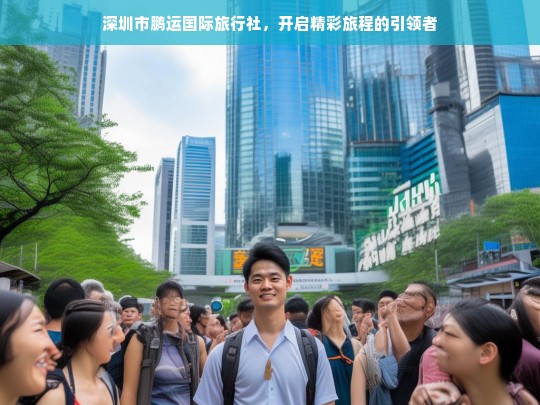 深圳市鹏运国际旅行社，开启精彩旅程的引领者