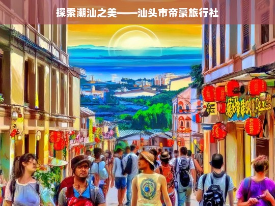 探索潮汕之美——汕头市帝豪旅行社