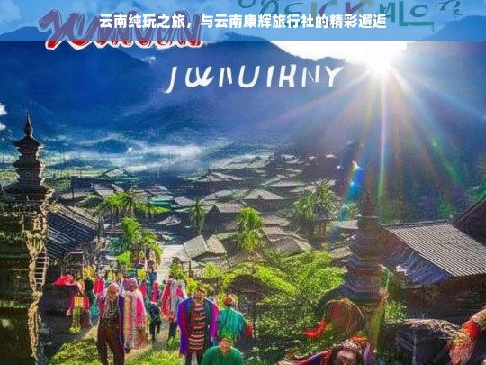 云南纯玩之旅，与云南康辉旅行社的精彩邂逅