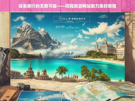 探索旅行的无限可能——同程旅游网站助力美好旅程